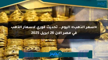 «سعر الذهب» اليوم.. تحديث فوري لأسعار الذهب في مصر الآن 26 أبريل 2025